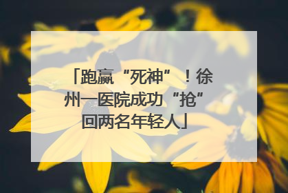 跑赢“死神”！徐州一医院成功“抢”回两名年轻人